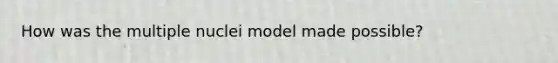 How was the multiple nuclei model made possible?