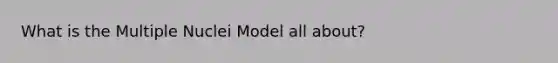 What is the Multiple Nuclei Model all about?