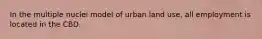 In the multiple nuclei model of urban land use, all employment is located in the CBD.