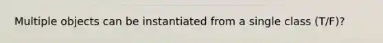 Multiple objects can be instantiated from a single class (T/F)?