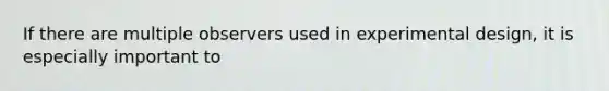 If there are multiple observers used in experimental design, it is especially important to