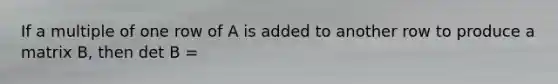 If a multiple of one row of A is added to another row to produce a matrix B, then det B =