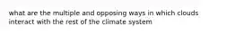 what are the multiple and opposing ways in which clouds interact with the rest of the climate system