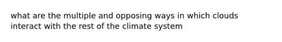 what are the multiple and opposing ways in which clouds interact with the rest of the climate system