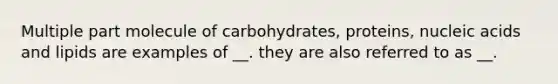 Multiple part molecule of carbohydrates, proteins, nucleic acids and lipids are examples of __. they are also referred to as __.