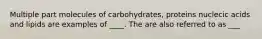 Multiple part molecules of carbohydrates, proteins nuclecic acids and lipids are examples of ____. The are also referred to as ___