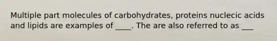 Multiple part molecules of carbohydrates, proteins nuclecic acids and lipids are examples of ____. The are also referred to as ___