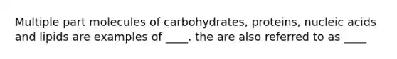 Multiple part molecules of carbohydrates, proteins, nucleic acids and lipids are examples of ____. the are also referred to as ____