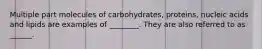 Multiple part molecules of carbohydrates, proteins, nucleic acids and lipids are examples of ________. They are also referred to as ______.