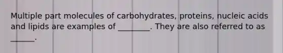 Multiple part molecules of carbohydrates, proteins, nucleic acids and lipids are examples of ________. They are also referred to as ______.