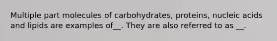 Multiple part molecules of carbohydrates, proteins, nucleic acids and lipids are examples of__. They are also referred to as __.