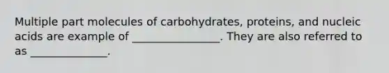 Multiple part molecules of carbohydrates, proteins, and nucleic acids are example of ________________. They are also referred to as ______________.