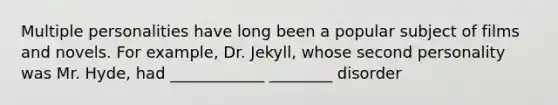 Multiple personalities have long been a popular subject of films and novels. For example, Dr. Jekyll, whose second personality was Mr. Hyde, had ____________ ________ disorder