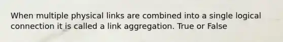 When multiple physical links are combined into a single logical connection it is called a link aggregation. True or False