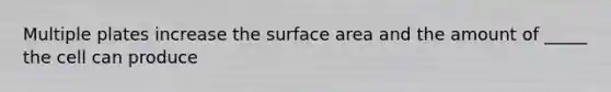 Multiple plates increase the surface area and the amount of _____ the cell can produce