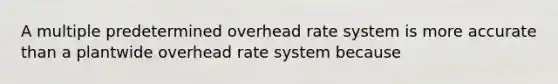 A multiple predetermined overhead rate system is more accurate than a plantwide overhead rate system because