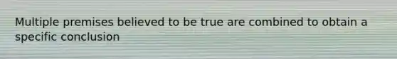 Multiple premises believed to be true are combined to obtain a specific conclusion