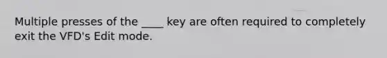 Multiple presses of the ____ key are often required to completely exit the VFD's Edit mode.