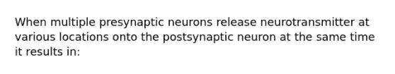 When multiple presynaptic neurons release neurotransmitter at various locations onto the postsynaptic neuron at the same time it results in: