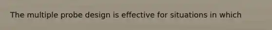 The multiple probe design is effective for situations in which