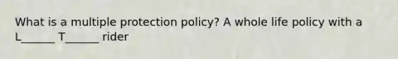 What is a multiple protection policy? A whole life policy with a L______ T______ rider