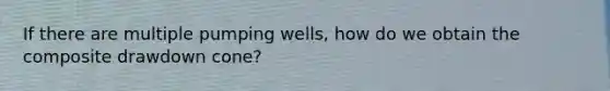 If there are multiple pumping wells, how do we obtain the composite drawdown cone?