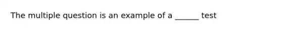 The multiple question is an example of a ______ test