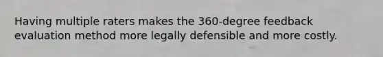 Having multiple raters makes the 360-degree feedback evaluation method more legally defensible and more costly.