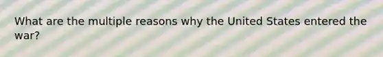 What are the multiple reasons why the United States entered the war?