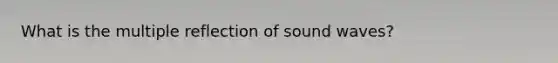 What is the multiple reflection of sound waves?