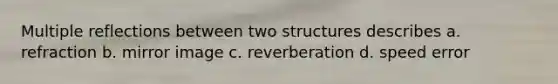 Multiple reflections between two structures describes a. refraction b. mirror image c. reverberation d. speed error