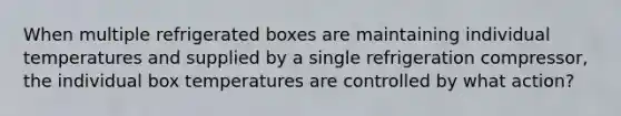 When multiple refrigerated boxes are maintaining individual temperatures and supplied by a single refrigeration compressor, the individual box temperatures are controlled by what action?