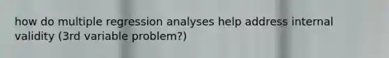 how do multiple regression analyses help address internal validity (3rd variable problem?)