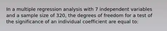 In a multiple regression analysis with 7 independent variables and a sample size of 320, the degrees of freedom for a test of the significance of an individual coefficient are equal to: