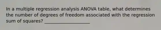 In a multiple regression analysis ANOVA table, what determines the number of degrees of freedom associated with the regression <a href='https://www.questionai.com/knowledge/k1Z9hdLZpo-sum-of-squares' class='anchor-knowledge'>sum of squares</a>? ____________________