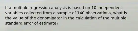 If a multiple regression analysis is based on 10 independent variables collected from a sample of 140 observations, what is the value of the denominator in the calculation of the multiple standard error of estimate?