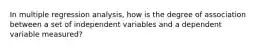 In multiple regression analysis, how is the degree of association between a set of independent variables and a dependent variable measured?