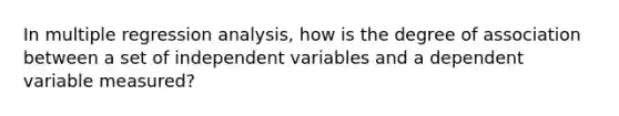 In multiple regression analysis, how is the degree of association between a set of independent variables and a dependent variable measured?