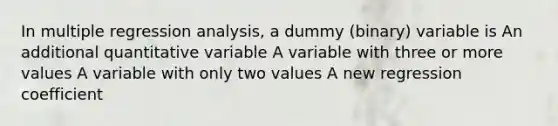 In multiple regression analysis, a dummy (binary) variable is An additional quantitative variable A variable with three or more values A variable with only two values A new regression coefficient