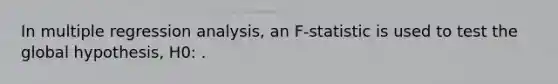 In multiple regression analysis, an F-statistic is used to test the global hypothesis, H0: .