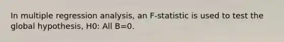 In multiple regression analysis, an F-statistic is used to test the global hypothesis, H0: All B=0.