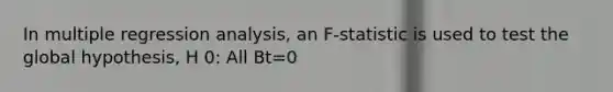 In multiple regression analysis, an F-statistic is used to test the global hypothesis, H 0: All Bt=0