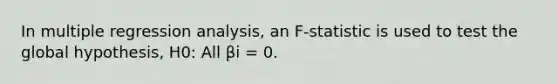 In multiple regression analysis, an F-statistic is used to test the global hypothesis, H0: All βi = 0.