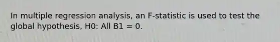 In multiple regression analysis, an F-statistic is used to test the global hypothesis, H0: All B1 = 0.