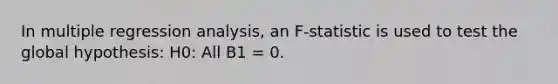 In multiple regression analysis, an F-statistic is used to test the global hypothesis: H0: All B1 = 0.