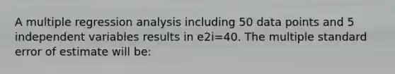 A multiple regression analysis including 50 data points and 5 independent variables results in e2i=40. The multiple standard error of estimate will be: