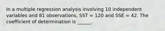 In a multiple regression analysis involving 10 independent variables and 81 observations, SST = 120 and SSE = 42. The coefficient of determination is ______.