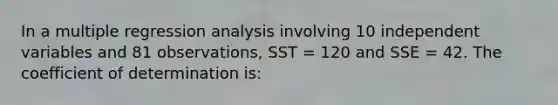 In a multiple regression analysis involving 10 independent variables and 81 observations, SST = 120 and SSE = 42. The coefficient of determination is: