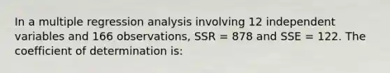 In a multiple regression analysis involving 12 independent variables and 166 observations, SSR = 878 and SSE = 122. The coefficient of determination is: