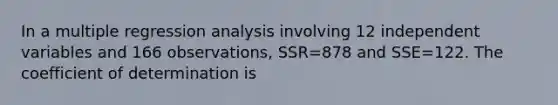 In a multiple regression analysis involving 12 independent variables and 166 observations, SSR=878 and SSE=122. The coefficient of determination is